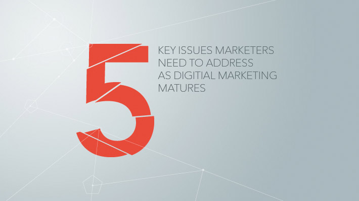 5 key issues marketers need to address as digital marketing matures