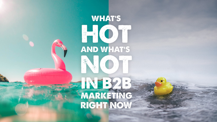 What’s Hot and what’s Not in B2B Marketing right now