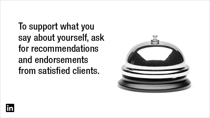 To Support what you say about yourself, ask for recommendations and endorsements from satisfied clients.