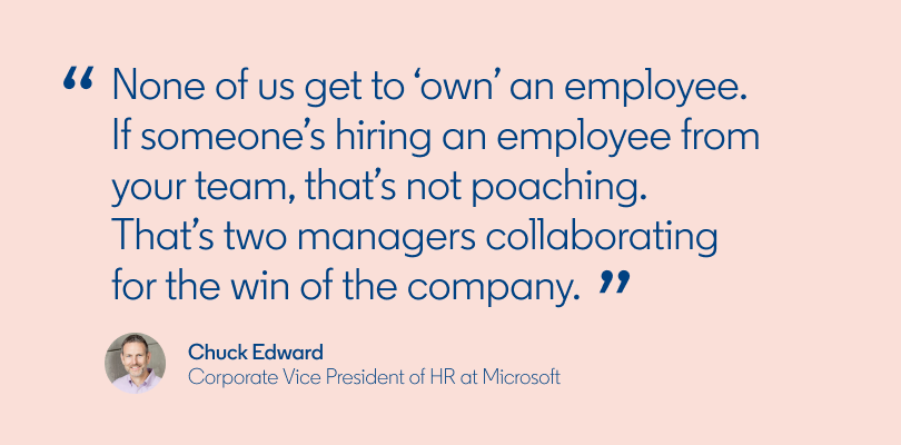 "None of us get to ‘own’ an employee. If someone’s hiring an employee from your team, that’s not poaching. That’s two managers collaborating for the win of the company.” — Chuck Edward, corporate vice president of HR at Microsoft
